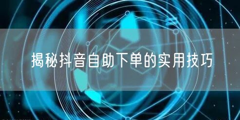 揭秘抖音自助下单的实用技巧