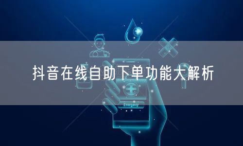 抖音在线自助下单功能大解析