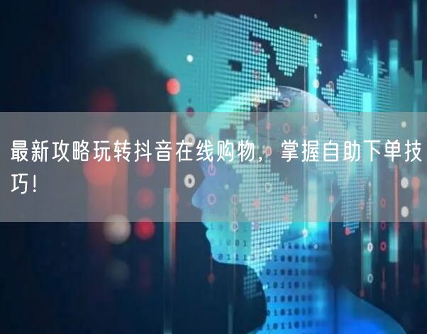 最新攻略玩转抖音在线购物，掌握自助下单技巧！