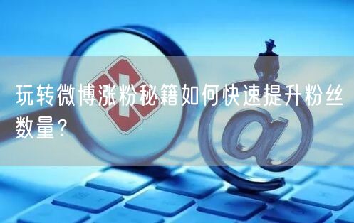 玩转微博涨粉秘籍如何快速提升粉丝数量？