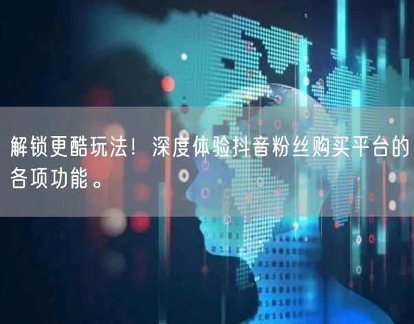 解锁更酷玩法！深度体验抖音粉丝购买平台的各项功能。
