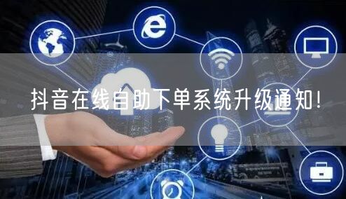 抖音在线自助下单系统升级通知！
