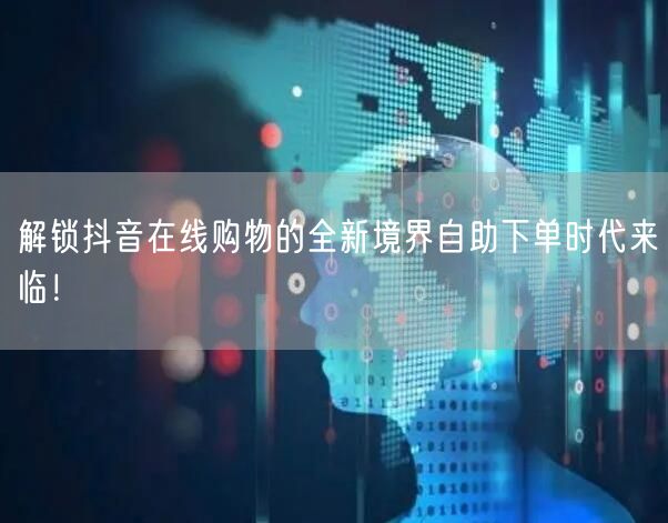 解锁抖音在线购物的全新境界自助下单时代来临！