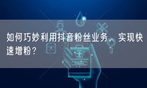 如何巧妙利用抖音粉丝业务，实现快速增粉？