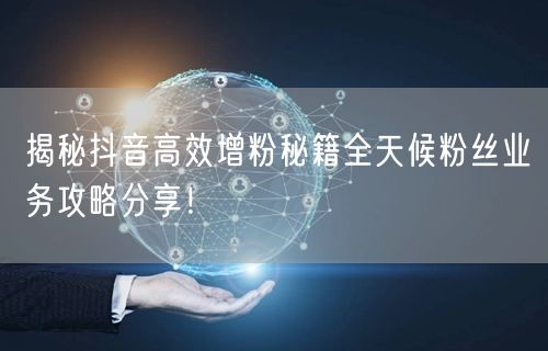 揭秘抖音高效增粉秘籍全天候粉丝业务攻略分享！