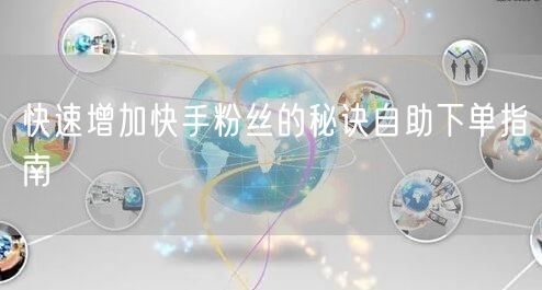 快速增加快手粉丝的秘诀自助下单指南