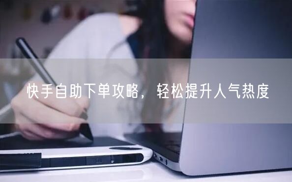 快手自助下单攻略，轻松提升人气热度