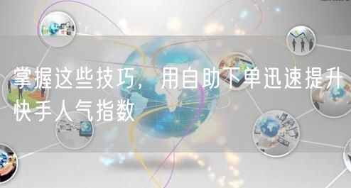 掌握这些技巧，用自助下单迅速提升快手人气指数