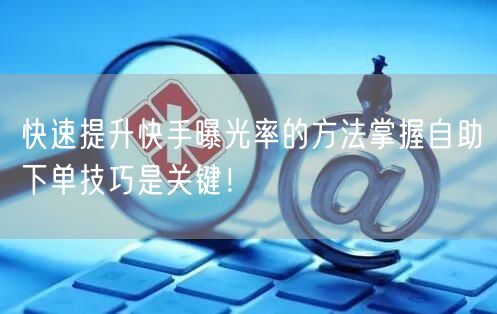 快速提升快手曝光率的方法掌握自助下单技巧是关键！