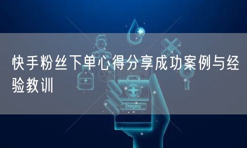 快手粉丝下单心得分享成功案例与经验教训