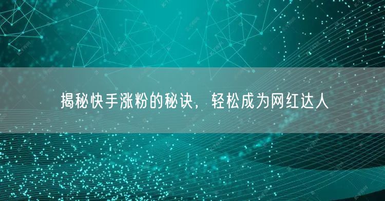 揭秘快手涨粉的秘诀，轻松成为网红达人