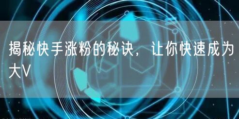 揭秘快手涨粉的秘诀，让你快速成为大V