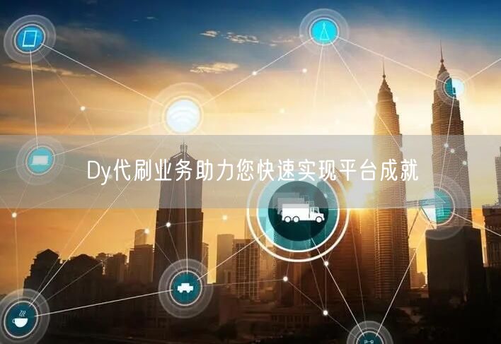 Dy代刷业务助力您快速实现平台成就