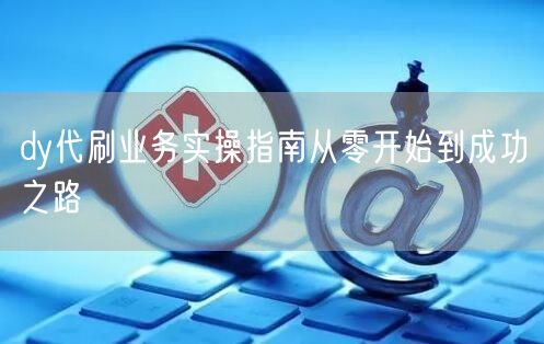 dy代刷业务实操指南从零开始到成功之路