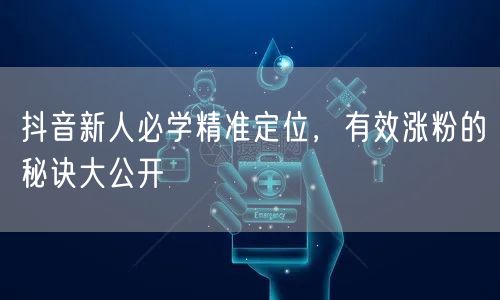 抖音新人必学精准定位，有效涨粉的秘诀大公开