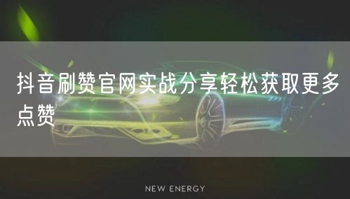 抖音刷赞官网实战分享轻松获取更多点赞