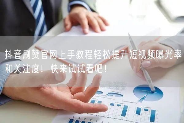 抖音刷赞官网上手教程轻松提升短视频曝光率和关注度！快来试试看吧！