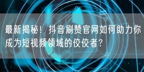 最新揭秘！抖音刷赞官网如何助力你成为短视频领域的佼佼者？