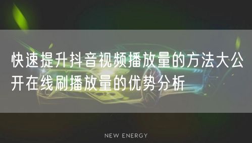 快速提升抖音视频播放量的方法大公开在线刷播放量的优势分析