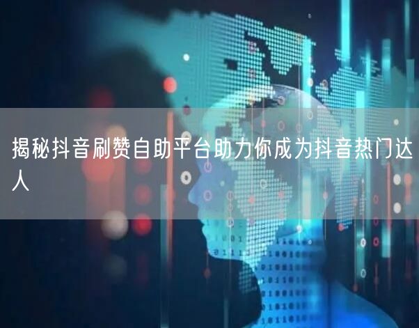 揭秘抖音刷赞自助平台助力你成为抖音热门达人