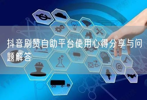 抖音刷赞自助平台使用心得分享与问题解答