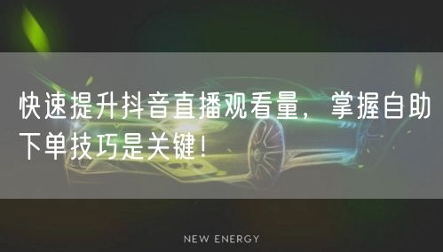 快速提升抖音直播观看量，掌握自助下单技巧是关键！