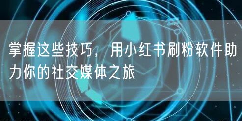 掌握这些技巧，用小红书刷粉软件助力你的社交媒体之旅