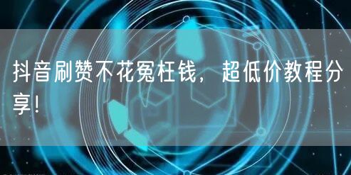 抖音刷赞不花冤枉钱，超低价教程分享！