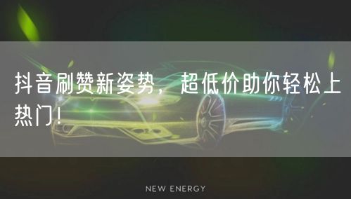 抖音刷赞新姿势，超低价助你轻松上热门！