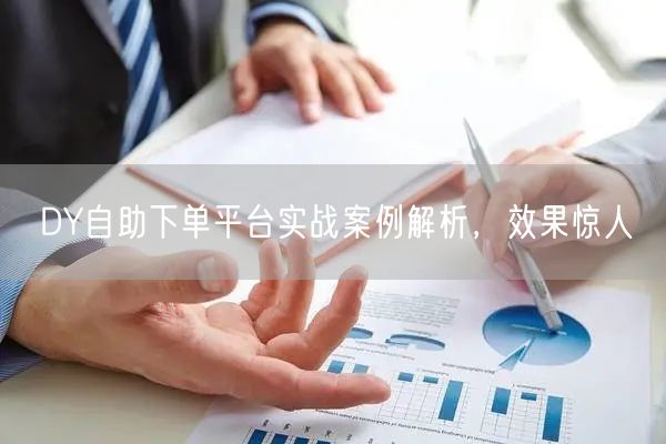 DY自助下单平台实战案例解析，效果惊人