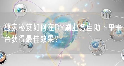 独家秘笈如何在DY刷业务自助下单平台获得最佳效果？