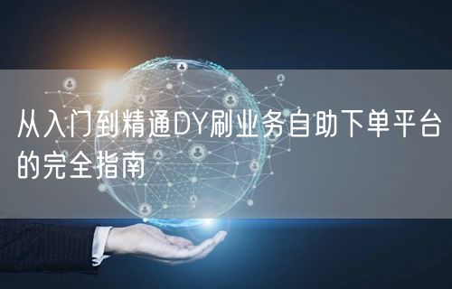 从入门到精通DY刷业务自助下单平台的完全指南