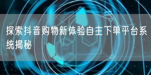 探索抖音购物新体验自主下单平台系统揭秘