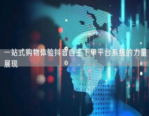 一站式购物体验抖音自主下单平台系统的力量展现