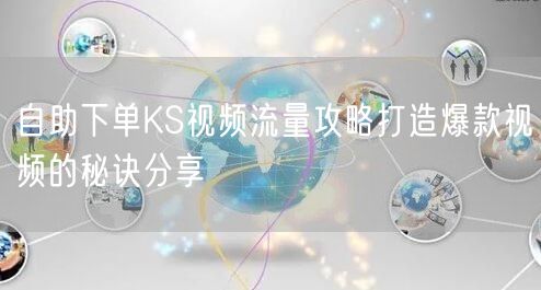 自助下单KS视频流量攻略打造爆款视频的秘诀分享