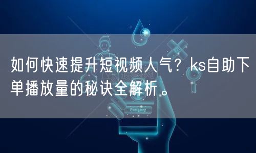 如何快速提升短视频人气？ks自助下单播放量的秘诀全解析。