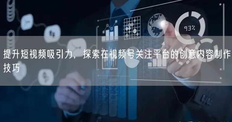 提升短视频吸引力，探索在视频号关注平台的创意内容制作技巧