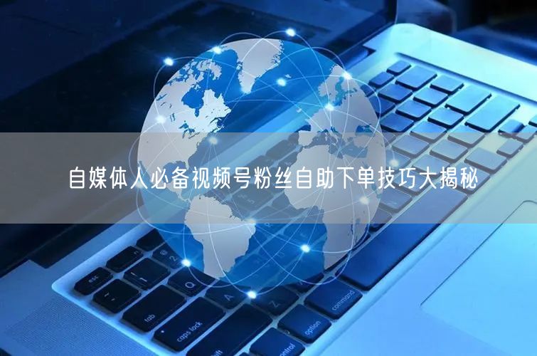 自媒体人必备视频号粉丝自助下单技巧大揭秘