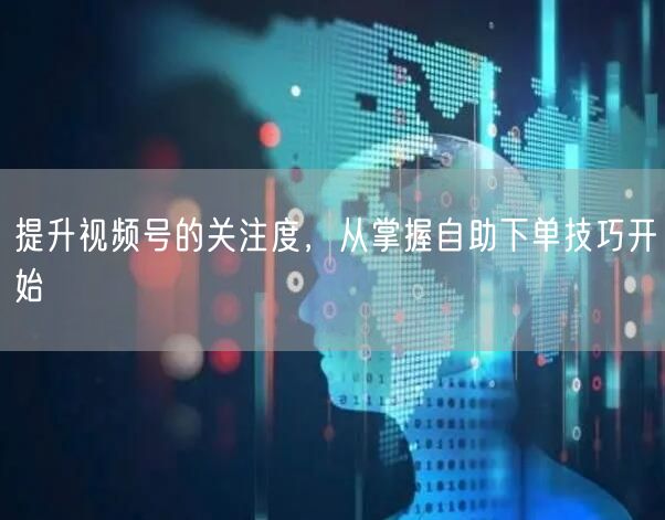 提升视频号的关注度，从掌握自助下单技巧开始