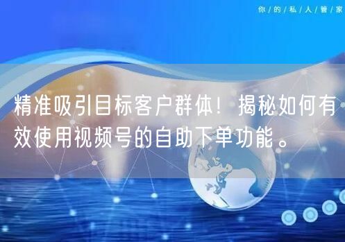 精准吸引目标客户群体！揭秘如何有效使用视频号的自助下单功能。