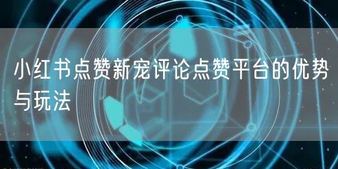 小红书点赞新宠评论点赞平台的优势与玩法