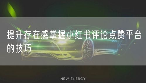 提升存在感掌握小红书评论点赞平台的技巧