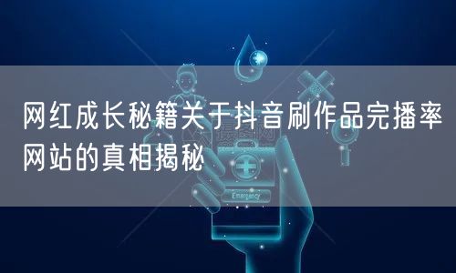 网红成长秘籍关于抖音刷作品完播率网站的真相揭秘