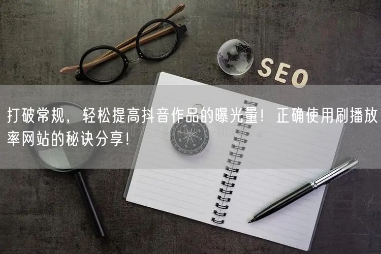 打破常规，轻松提高抖音作品的曝光量！正确使用刷播放率网站的秘诀分享！
