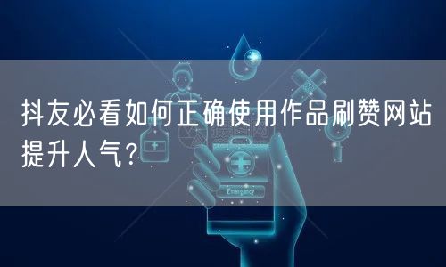 抖友必看如何正确使用作品刷赞网站提升人气？