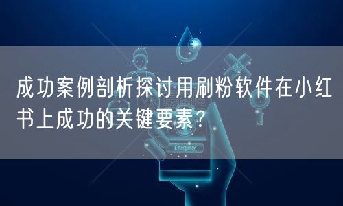 成功案例剖析探讨用刷粉软件在小红书上成功的关键要素？