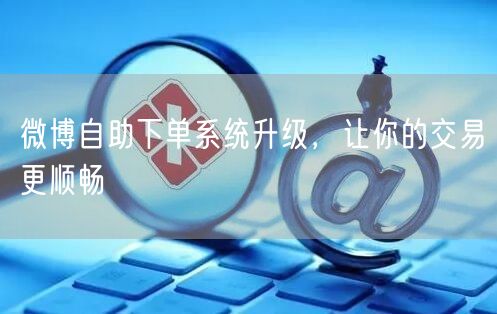 微博自助下单系统升级，让你的交易更顺畅
