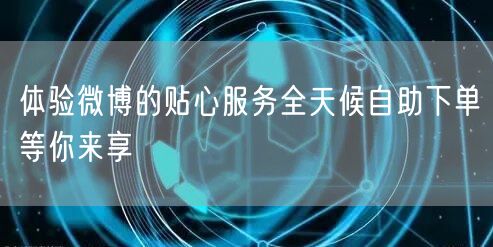 体验微博的贴心服务全天候自助下单等你来享