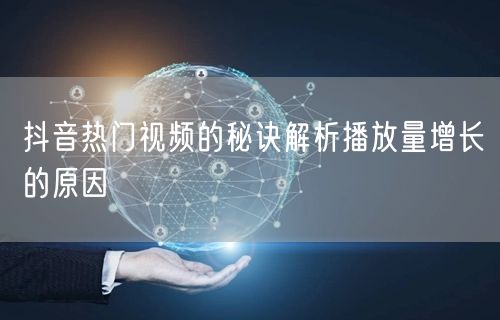 抖音热门视频的秘诀解析播放量增长的原因