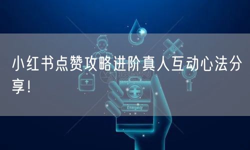 小红书点赞攻略进阶真人互动心法分享！